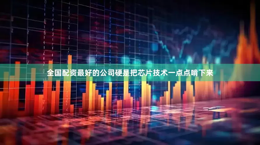 全国配资最好的公司硬是把芯片技术一点点啃下来