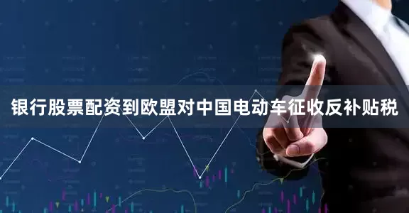 银行股票配资到欧盟对中国电动车征收反补贴税