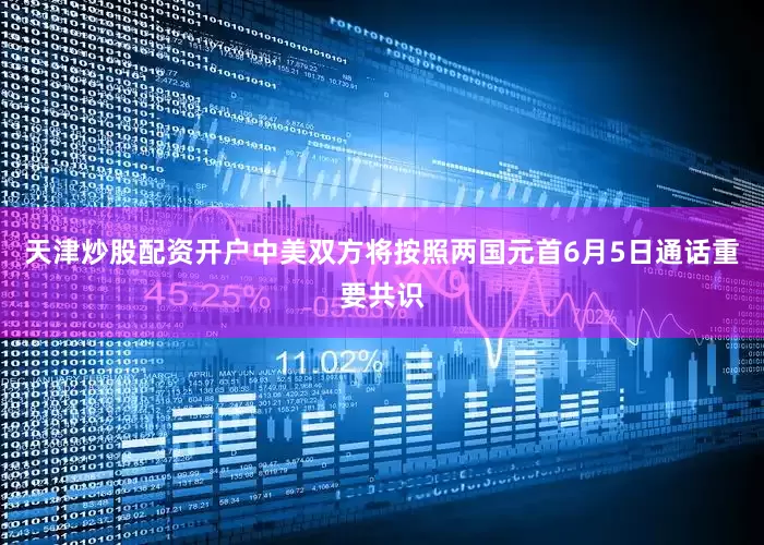 天津炒股配资开户中美双方将按照两国元首6月5日通话重要共识