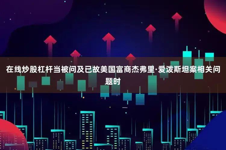 在线炒股杠杆当被问及已故美国富商杰弗里·爱泼斯坦案相关问题时