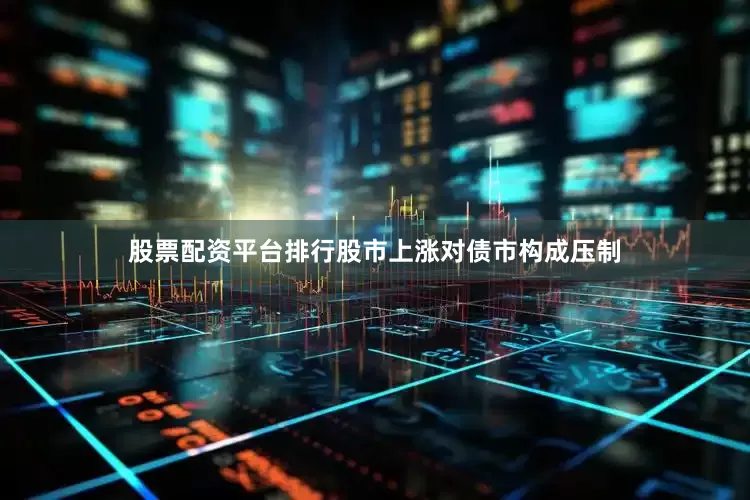 股票配资平台排行股市上涨对债市构成压制