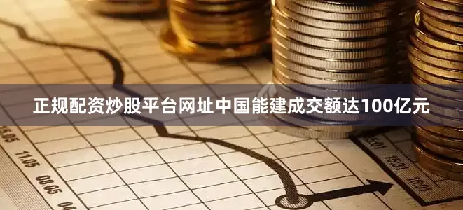 正规配资炒股平台网址中国能建成交额达100亿元