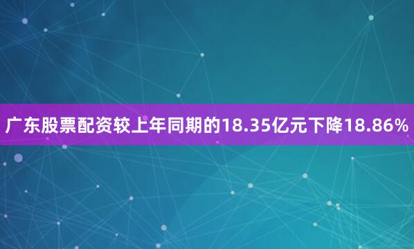 广东股票配资较上年同期的18.35亿元下降18.86%