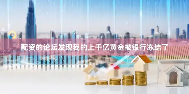 配资的论坛发现我的上千亿黄金被银行冻结了