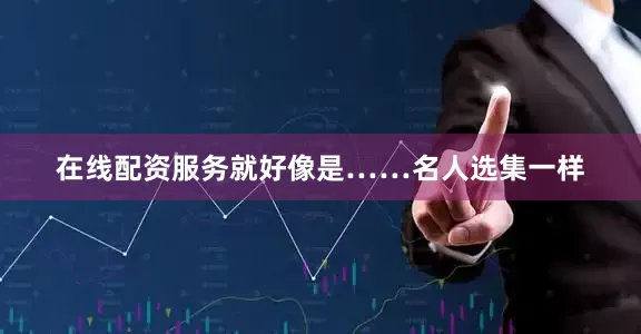 在线配资服务就好像是……名人选集一样