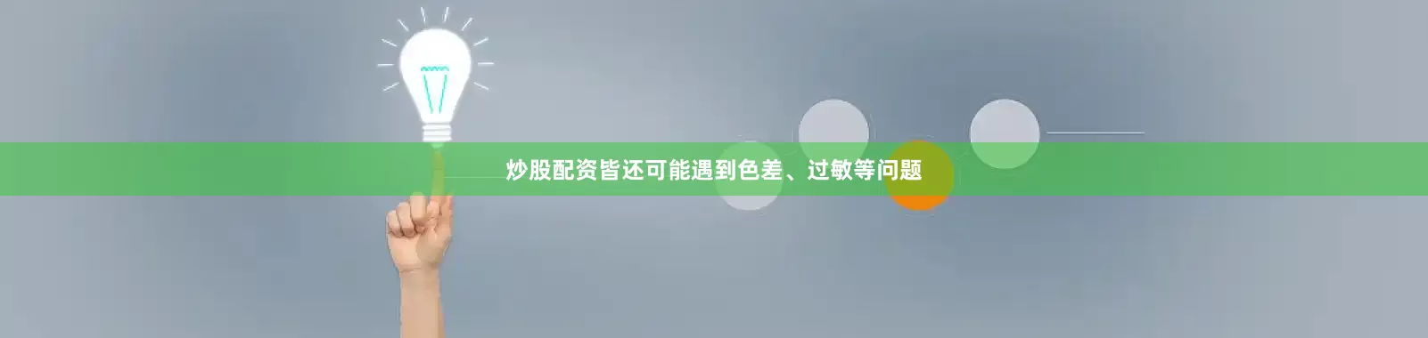 炒股配资皆还可能遇到色差、过敏等问题