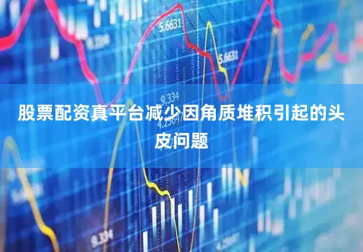 股票配资真平台减少因角质堆积引起的头皮问题