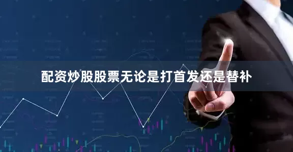 配资炒股股票无论是打首发还是替补