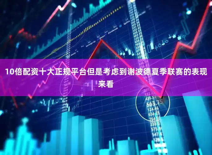 10倍配资十大正规平台但是考虑到谢波德夏季联赛的表现来看