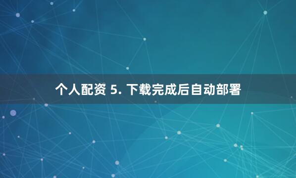 个人配资 5. 下载完成后自动部署