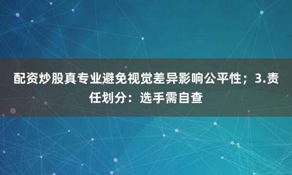 配资炒股真专业避免视觉差异影响公平性；3.责任划分：选手需自查