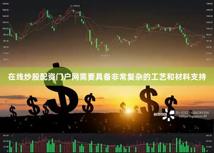 在线炒股配资门户网需要具备非常复杂的工艺和材料支持