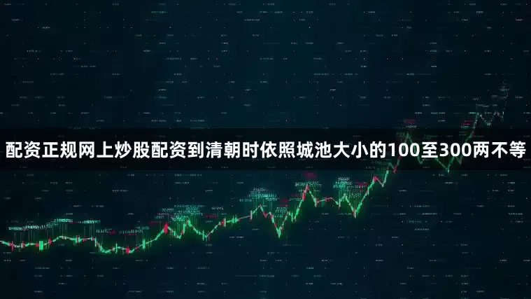 配资正规网上炒股配资到清朝时依照城池大小的100至300两不等