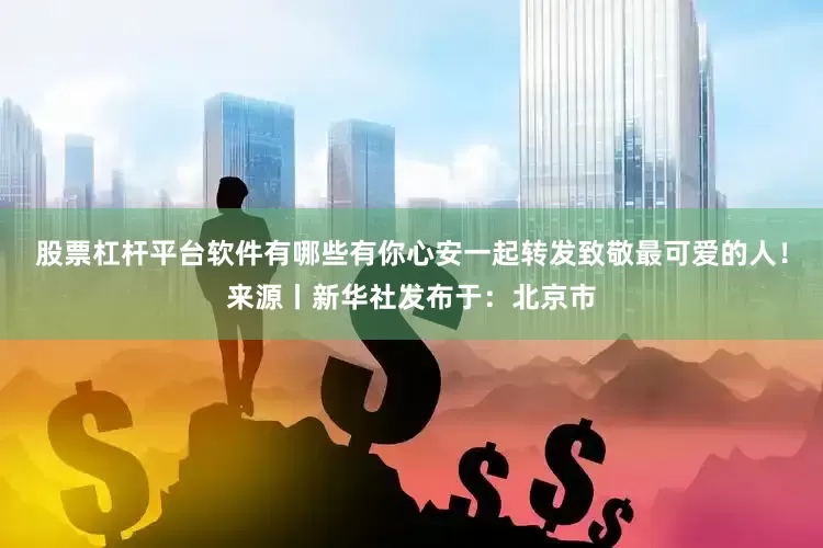 股票杠杆平台软件有哪些有你心安一起转发致敬最可爱的人！来源丨新华社发布于：北京市