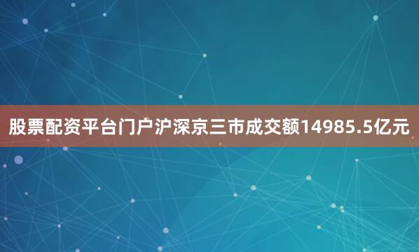 股票配资平台门户沪深京三市成交额14985.5亿元