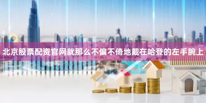 北京股票配资官网就那么不偏不倚地戴在哈登的左手腕上
