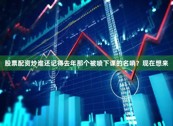 股票配资炒谁还记得去年那个被喷下课的名哨？现在想来