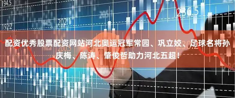 配资优秀股票配资网站河北奥运冠军常园、巩立姣、足球名将孙庆梅、陈涛、肇俊哲助力河北五超！