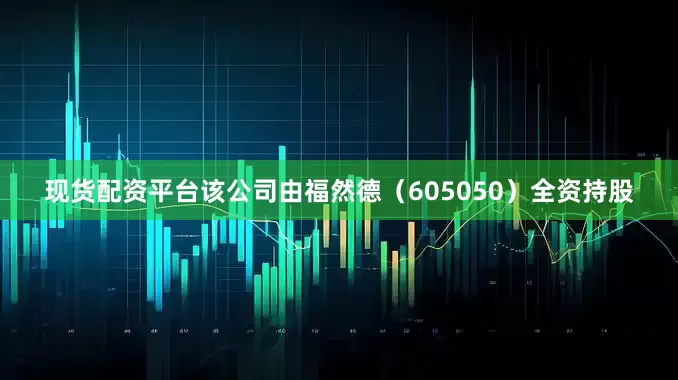 现货配资平台该公司由福然德（605050）全资持股